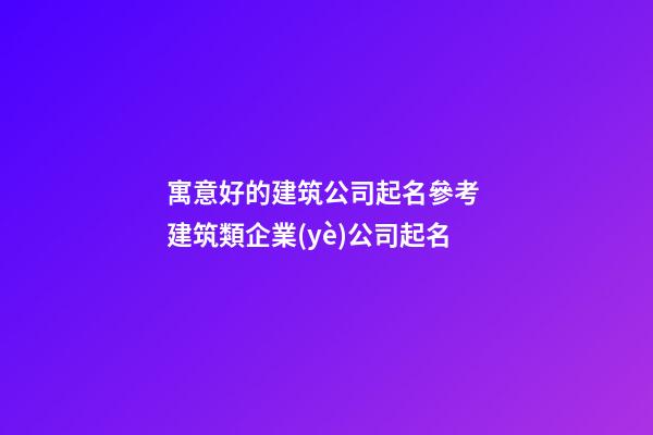 寓意好的建筑公司起名參考 建筑類企業(yè)公司起名-第1張-公司起名-玄機(jī)派